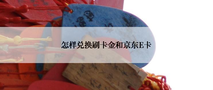 怎样兑换刷卡金和京东E卡