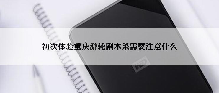 初次体验重庆游轮剧本杀需要注意什么