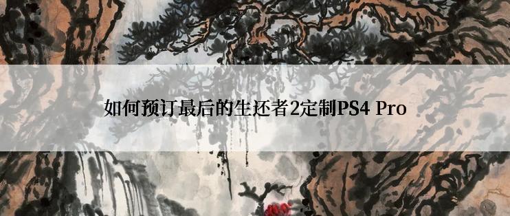 如何预订最后的生还者2定制PS4 Pro