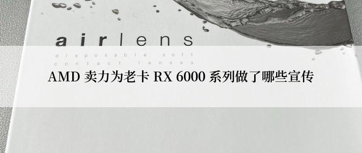 AMD 卖力为老卡 RX 6000 系列做了哪些宣传