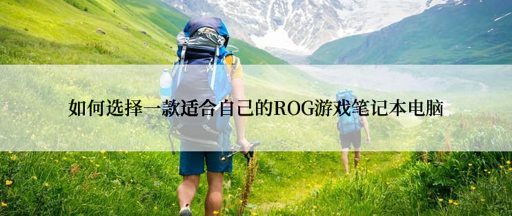 如何选择一款适合自己的ROG游戏笔记本电脑