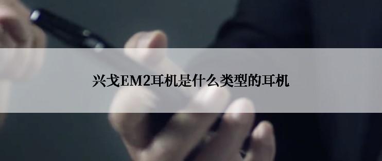 兴戈EM2耳机是什么类型的耳机