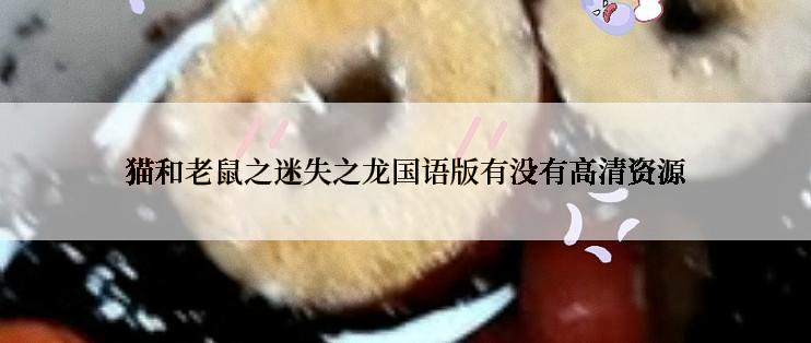猫和老鼠之迷失之龙国语版有没有高清资源