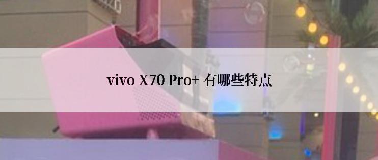vivo X70 Pro+ 有哪些特点