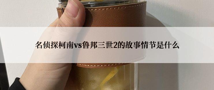 名侦探柯南vs鲁邦三世2的故事情节是什么