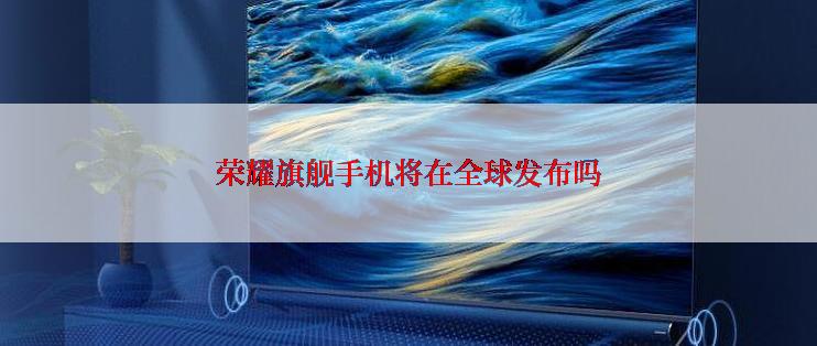 荣耀旗舰手机将在全球发布吗