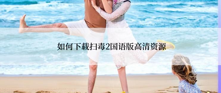  如何下载扫毒2国语版高清资源