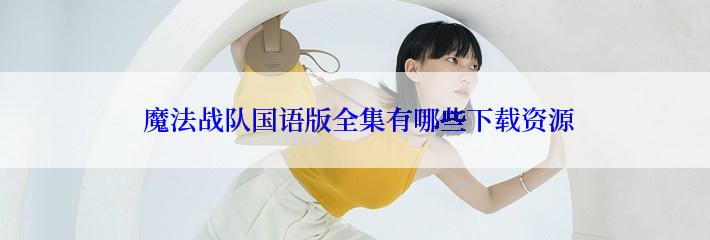  魔法战队国语版全集有哪些下载资源