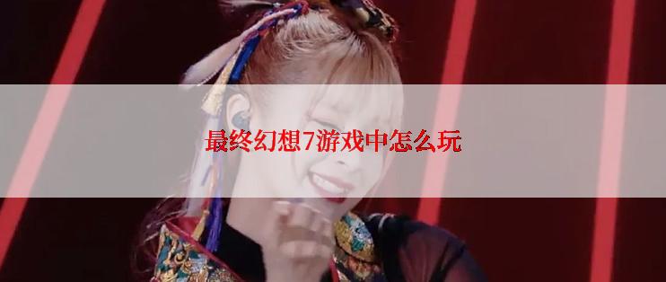 最终幻想7游戏中怎么玩