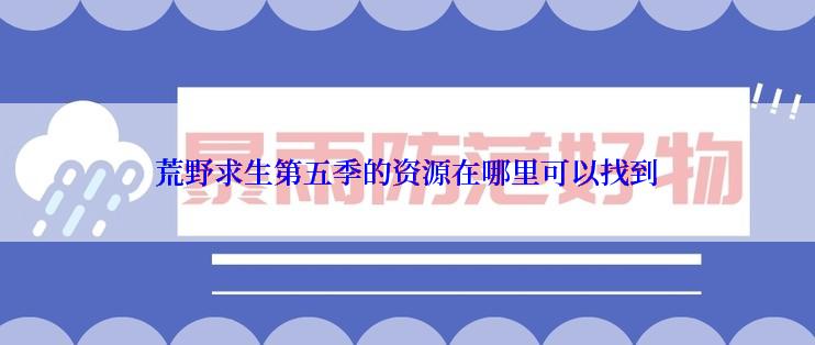 荒野求生第五季的资源在哪里可以找到