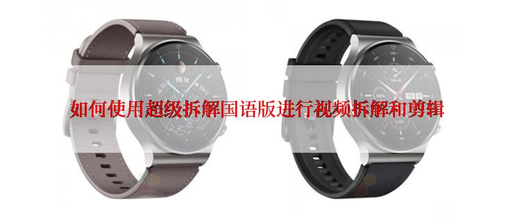 如何使用超级拆解国语版进行视频拆解和剪辑