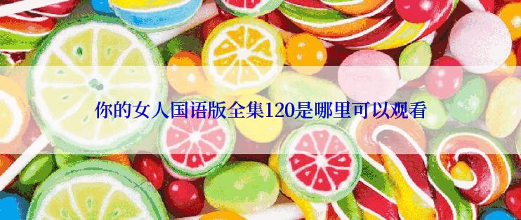 你的女人国语版全集120是哪里可以观看