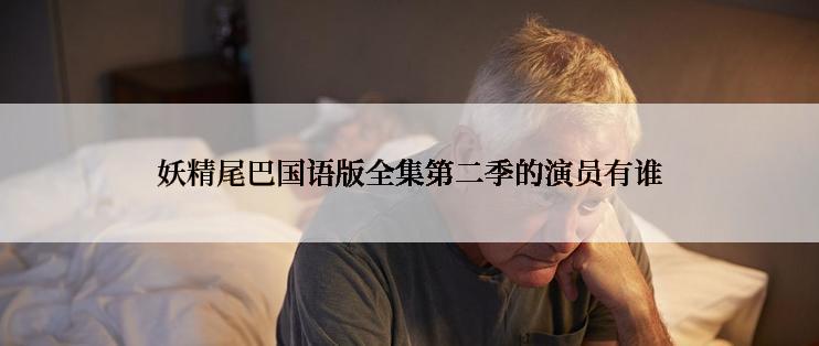 妖精尾巴国语版全集第二季的演员有谁