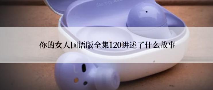  你的女人国语版全集120讲述了什么故事