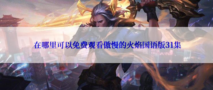  在哪里可以免费观看傲慢的火焰国语版31集