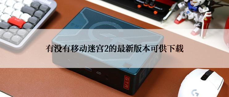 有没有移动迷宫2的最新版本可供下载