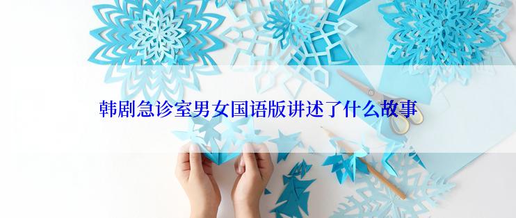 韩剧急诊室男女国语版讲述了什么故事