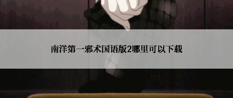 南洋第一邪术国语版2哪里可以下载