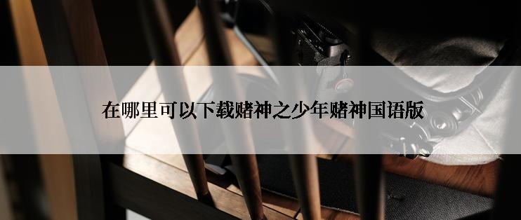 在哪里可以下载赌神之少年赌神国语版