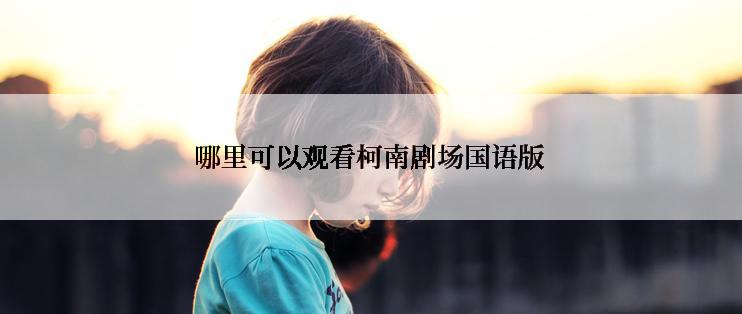 哪里可以观看柯南剧场国语版