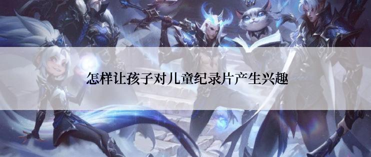  怎样让孩子对儿童纪录片产生兴趣