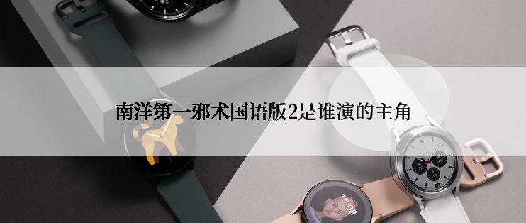 南洋第一邪术国语版2是谁演的主角