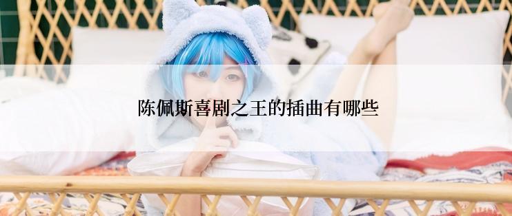  陈佩斯喜剧之王的插曲有哪些