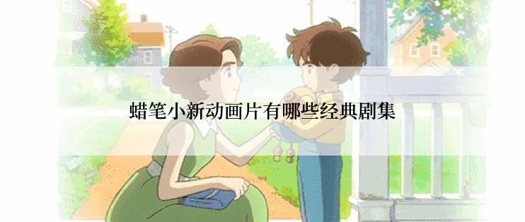 蜡笔小新动画片有哪些经典剧集
