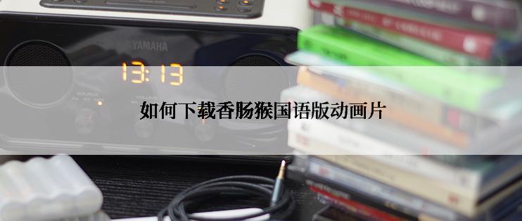  如何下载香肠猴国语版动画片