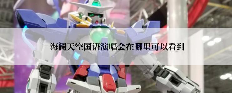  海阔天空国语演唱会在哪里可以看到