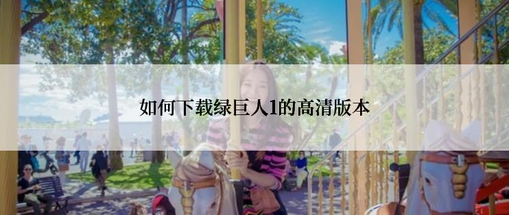 如何下载绿巨人1的高清版本