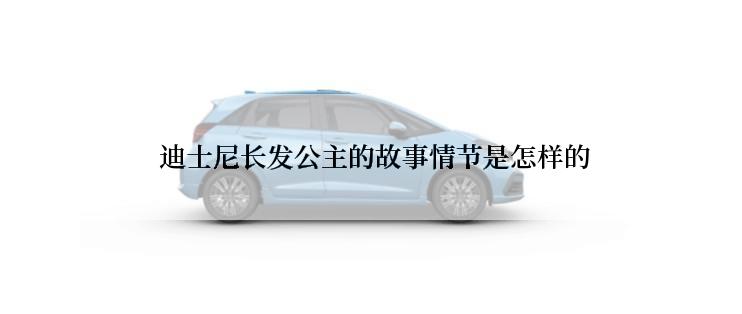  迪士尼长发公主的故事情节是怎样的
