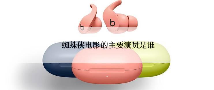  蜘蛛侠电影的主要演员是谁
