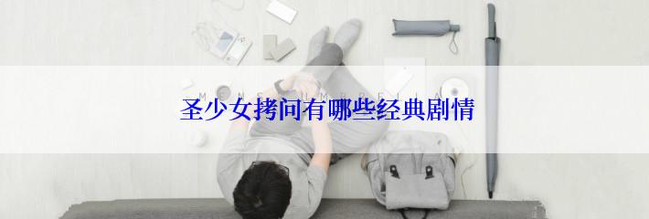  圣少女拷问有哪些经典剧情