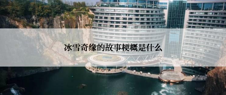 冰雪奇缘的故事梗概是什么