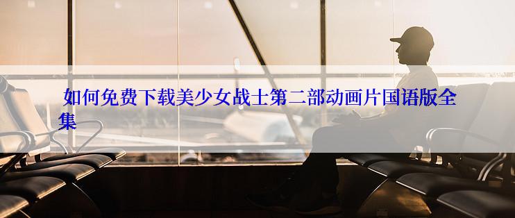  如何免费下载美少女战士第二部动画片国语版全集