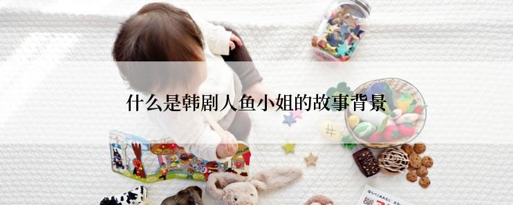 什么是韩剧人鱼小姐的故事背景