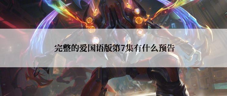完整的爱国语版第7集有什么预告