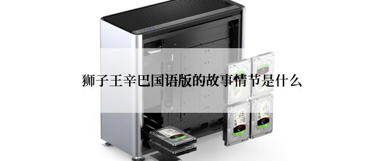  狮子王辛巴国语版的故事情节是什么