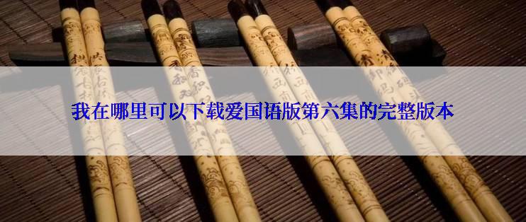 我在哪里可以下载爱国语版第六集的完整版本