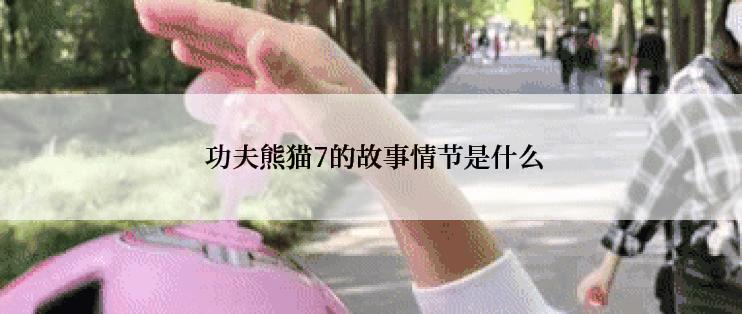  功夫熊猫7的故事情节是什么