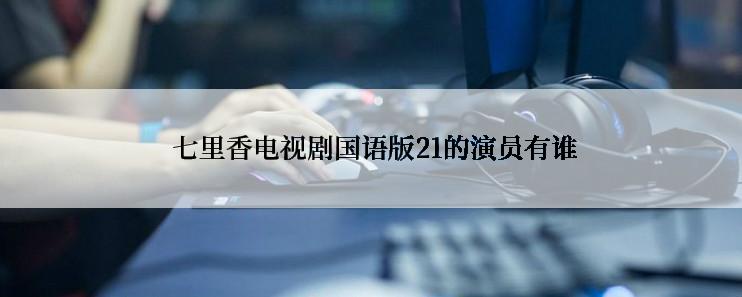  七里香电视剧国语版21的演员有谁