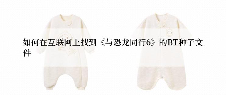 如何在互联网上找到《与恐龙同行6》的BT种子文件