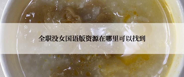 全职没女国语版资源在哪里可以找到