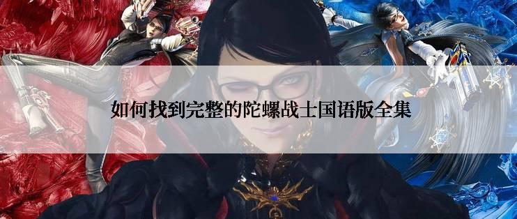  如何找到完整的陀螺战士国语版全集