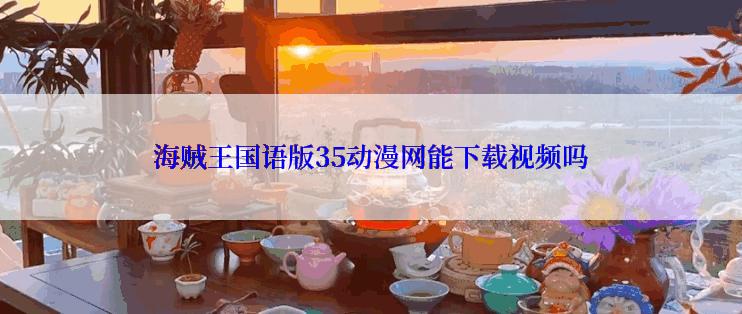 海贼王国语版35动漫网能下载视频吗