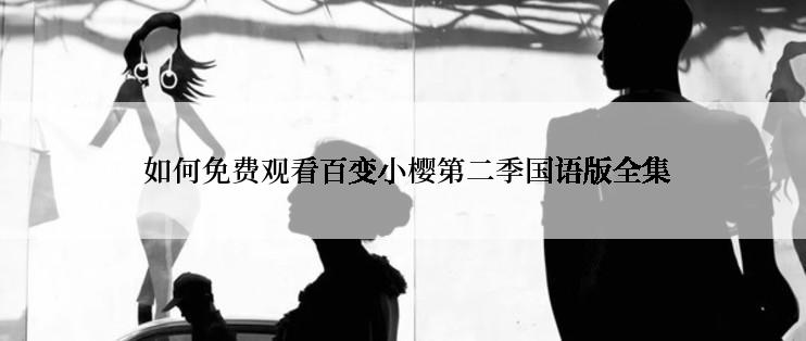  如何免费观看百变小樱第二季国语版全集