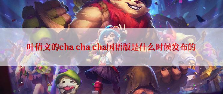 叶倩文的cha cha cha国语版是什么时候发布的