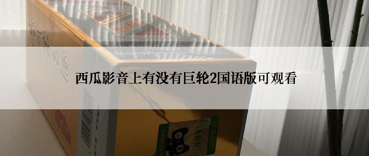  西瓜影音上有没有巨轮2国语版可观看