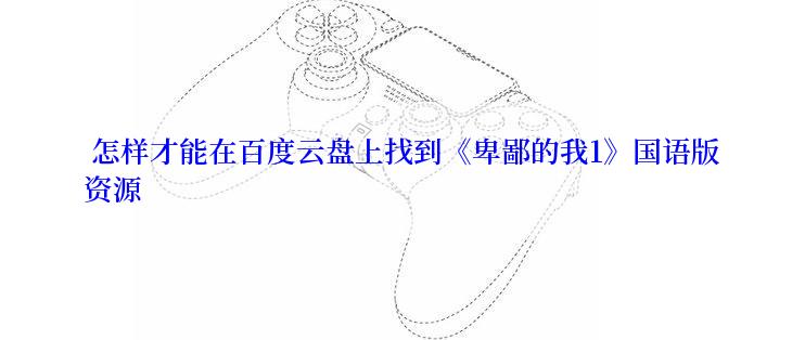  怎样才能在百度云盘上找到《卑鄙的我1》国语版资源